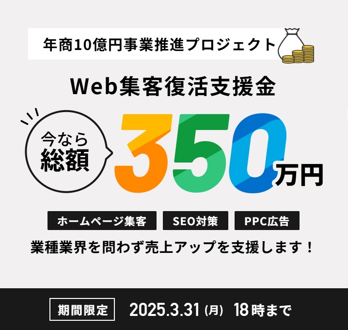 年商10億円事業推進プロジェクト Web集客復活支援金 今なら総額350万円 ホームページ制作・SEO対策・PPC広告 業種業界問わず売上アップを支援します！