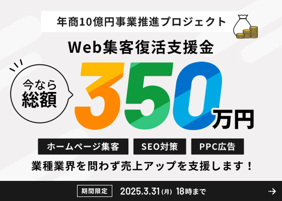 年商10億円事業推進プロジェクト Web集客復活支援金 今なら総額350万円 ホームページ制作・SEO対策・PPC広告 業種業界問わず売上アップを支援します！