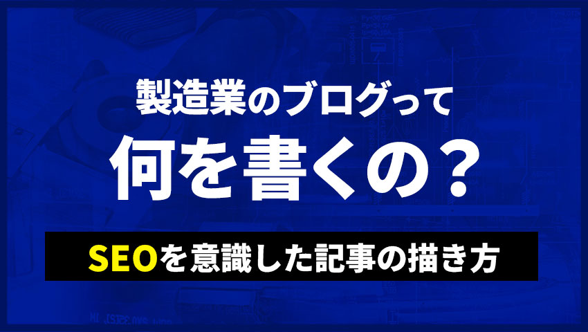 製造業のブログって何を書くの?SEOを意識した記事の書き方