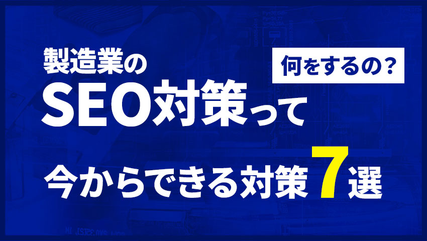 製造業のSEO対策って何をするの?今からできる対策7選