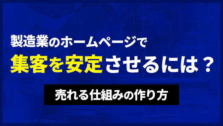 製造業のホームページで集客を安定させるには？売れる仕組みの作り方