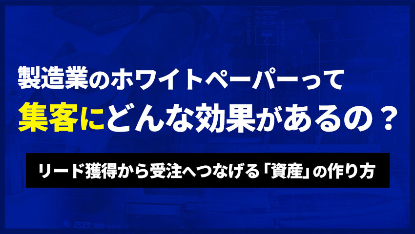 製造業のホワイトペーパーって集客にどんな効果があるの？リード獲得から受注へつなげる「資産」の作り方