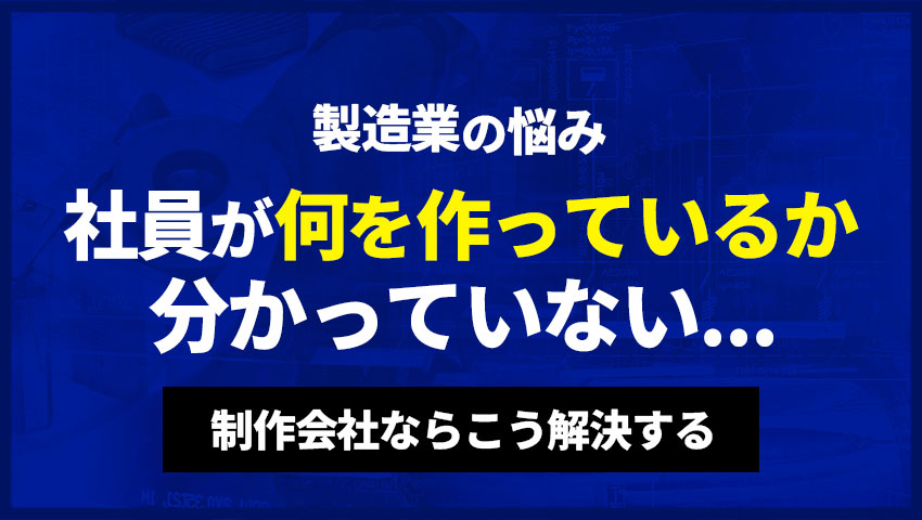 製造業の悩み 社員が何を作っているか分かっていない 制作会社ならこう解決する