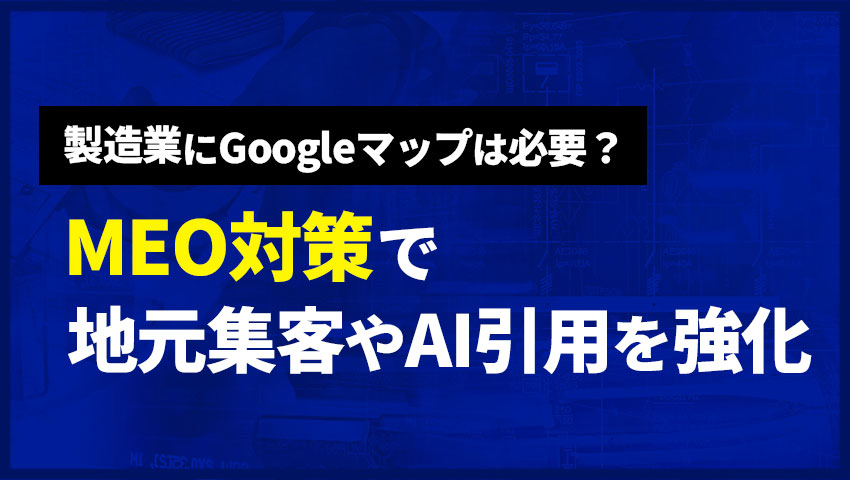 製造業にGoogleマップは必要？MEO対策で地元集客やAI引用を強化