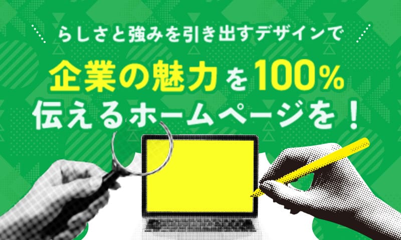 らしさと強みを引き出すデザインで企業の魅力を100%伝えるホームページを！